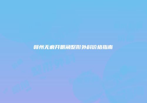 赣州无痕开眼角整形外科价格指南