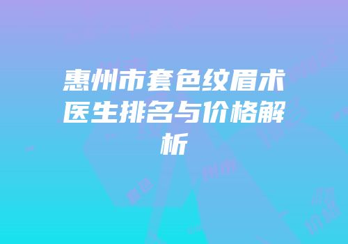惠州市套色纹眉术医生排名与价格解析