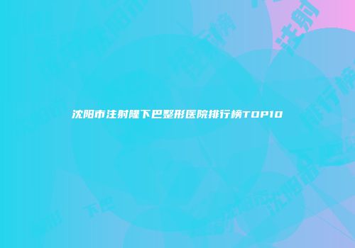 沈阳市注射隆下巴整形医院排行榜TOP10