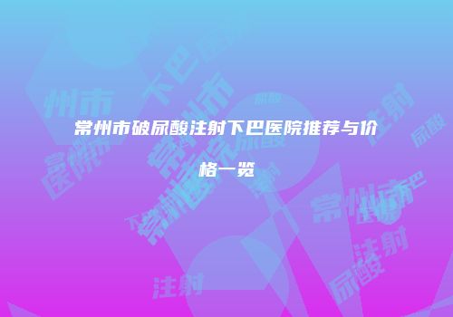 常州市破尿酸注射下巴医院推荐与价格一览