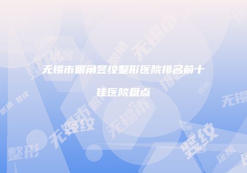 无锡市眼角竖纹整形医院排名前十佳医院盘点