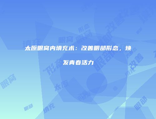 太原眼窝内填充术：改善眼部形态，焕发青春活力