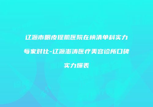辽源市眼皮提肌医院在榜清单科实力每家对比-辽源澎涛医疗美容诊所口碑实力爆表