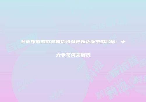 黔南布依族苗族自治州斜视矫正医生排名榜：十大专家风采展示