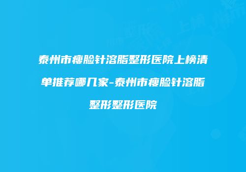 泰州市瘦脸针溶脂整形医院上榜清单推荐哪几家-泰州市瘦脸针溶脂整形整形医院