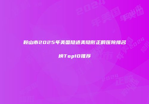 鞍山市2025年美国隐适美隐形正畸医院排名榜Top10推荐