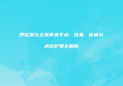 呼伦贝尔全鼻再造手术：效果、价格与术后护理全解析
