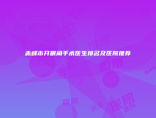 赤峰市开眼角手术医生排名及医院推荐