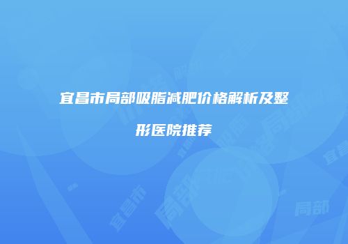 宜昌市局部吸脂减肥价格解析及整形医院推荐