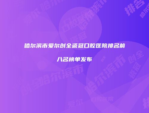 哈尔滨市爱尔创全瓷冠口腔医院排名前八名榜单发布