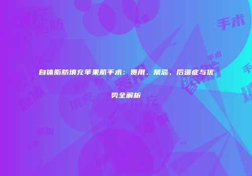 自体脂肪填充苹果肌手术：费用、禁忌、后遗症与优势全解析