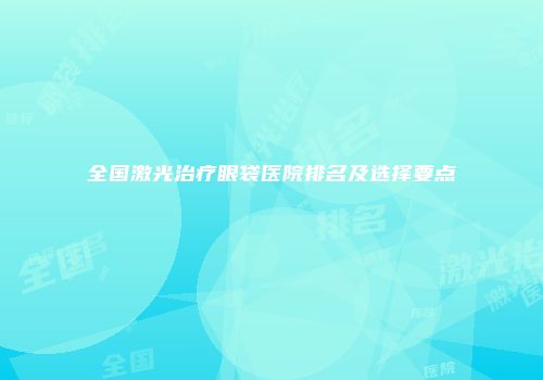 全国激光治疗眼袋医院排名及选择要点