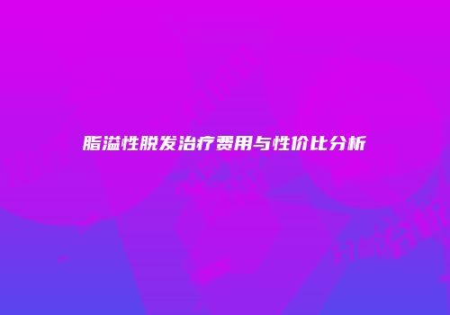 脂溢性脱发治疗费用与性价比分析
