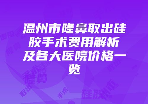 温州市隆鼻取出硅胶手术费用解析及各大医院价格一览