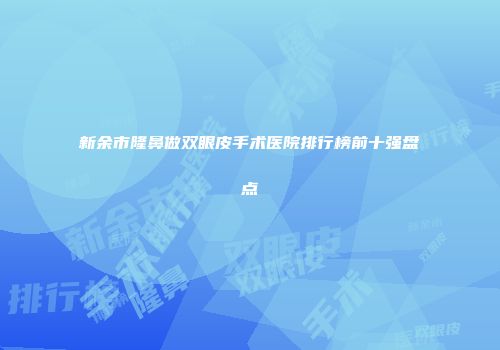 新余市隆鼻做双眼皮手术医院排行榜前十强盘点