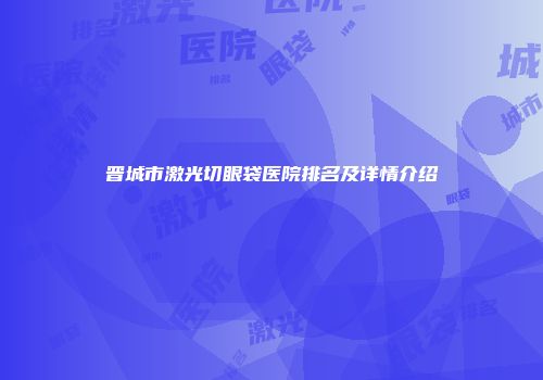 晋城市激光切眼袋医院排名及详情介绍