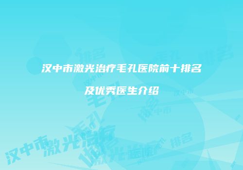 汉中市激光治疗毛孔医院前十排名及优秀医生介绍