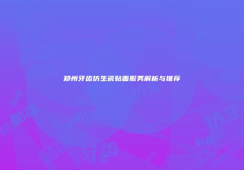 郑州牙齿仿生瓷贴面服务解析与推荐