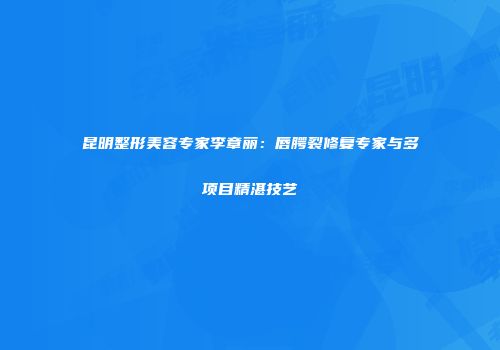昆明整形美容专家李章丽：唇腭裂修复专家与多项目精湛技艺