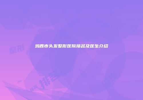 鸡西市头发整形医院排名及医生介绍