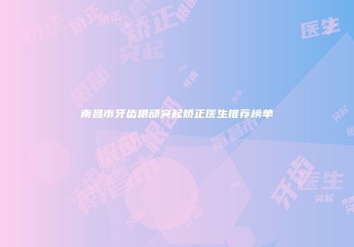 南昌市牙齿根部突起矫正医生推荐榜单