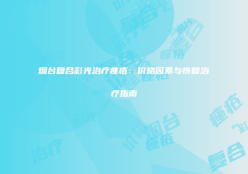 烟台复合彩光治疗痤疮：价格因素与恢复治疗指南
