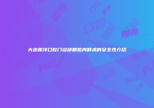 大连滕洋口腔门诊部眼脸内翻术的安全性介绍