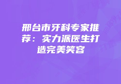 邢台市牙科专家推荐：实力派医生打造完美笑容