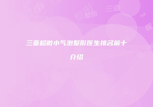 三亚超微小气泡整形医生排名前十介绍