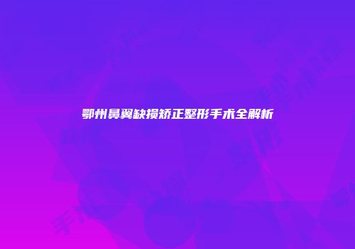 鄂州鼻翼缺损矫正整形手术全解析