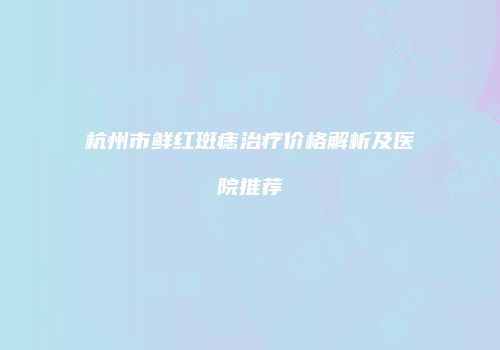 杭州市鲜红斑痣治疗价格解析及医院推荐