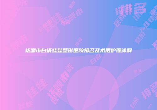 抚顺市白瓷娃娃整形医院排名及术后护理详解