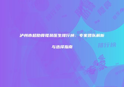 泸州市超肋骨隆鼻医生排行榜：专家团队解析与选择指南