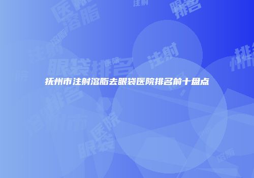 抚州市注射溶脂去眼袋医院排名前十盘点