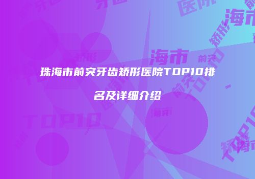 珠海市前突牙齿矫形医院TOP10排名及详细介绍