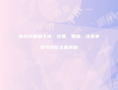 微创开眼角手术：效果、费用、注意事项与风险全面解析