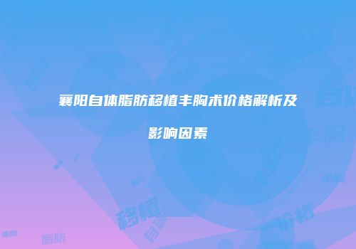 襄阳自体脂肪移植丰胸术价格解析及影响因素