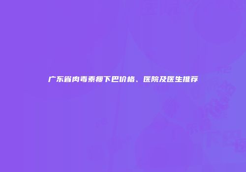 广东省肉毒素瘦下巴价格、医院及医生推荐