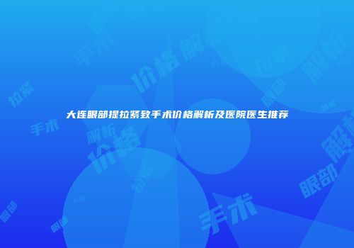 大连眼部提拉紧致手术价格解析及医院医生推荐