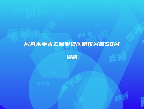 国内不手术去除眼袋医院排名前50名揭晓