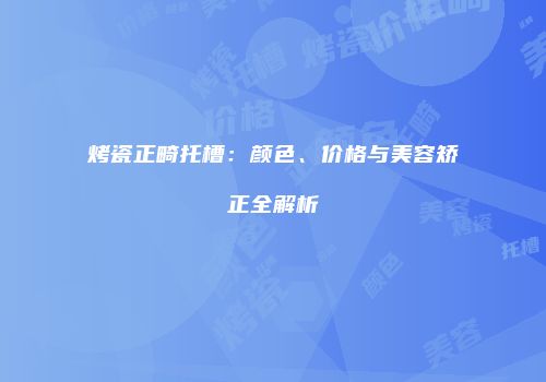 烤瓷正畸托槽：颜色、价格与美容矫正全解析