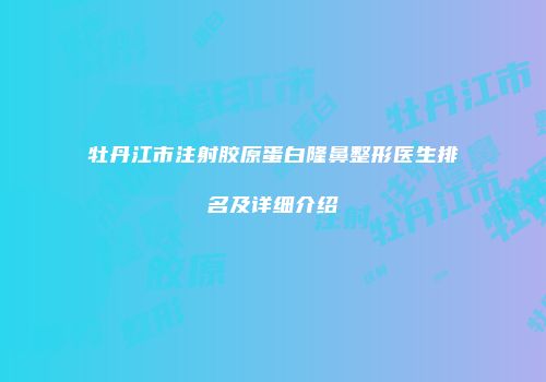 牡丹江市注射胶原蛋白隆鼻整形医生排名及详细介绍