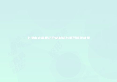上海市宽鼻矫正价格解析与整形医院推荐