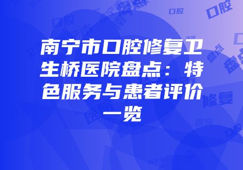 南宁市口腔修复卫生桥医院盘点：特色服务与患者评价一览