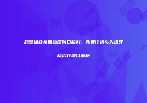 鹤壁煤业集团总医院口腔科：收费详情与先进牙科治疗项目解析