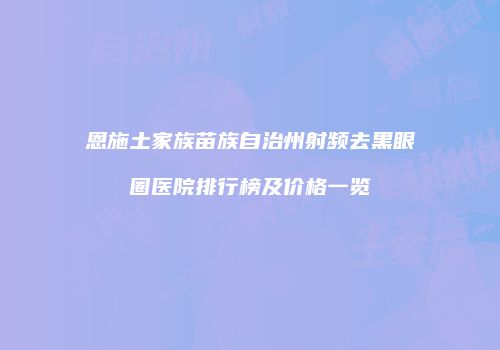 恩施土家族苗族自治州射频去黑眼圈医院排行榜及价格一览