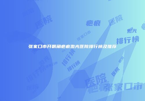 张家口市开眼角疤痕激光医院排行榜及推荐