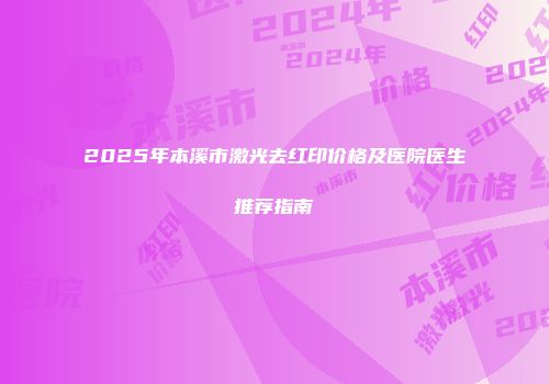 2025年本溪市激光去红印价格及医院医生推荐指南