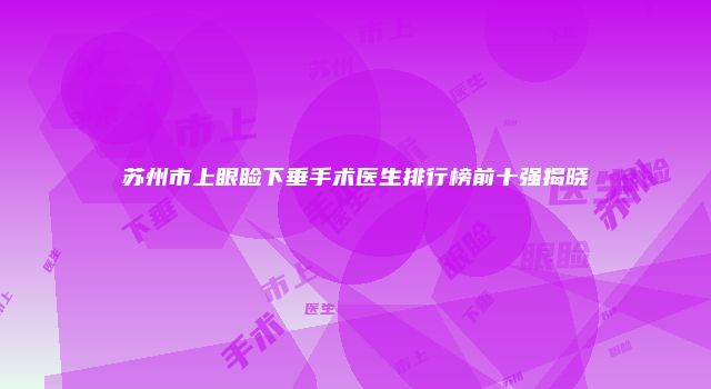 苏州市上眼睑下垂手术医生排行榜前十强揭晓