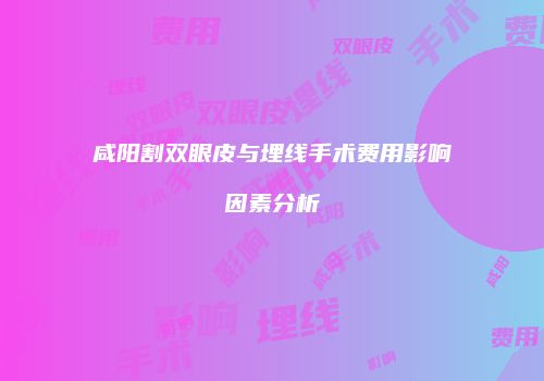 咸阳割双眼皮与埋线手术费用影响因素分析